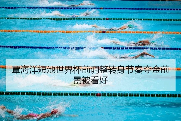 覃海洋短池世界杯前调整转身节奏夺金前景被看好